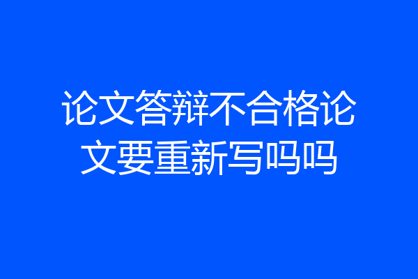 论文答辩不合格论文要重新写吗吗