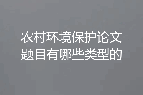 农村环境保护论文题目有哪些类型的