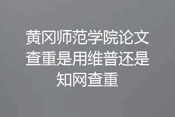 黄冈师范学院论文查重是用维普还是知网查重