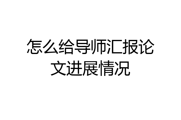 怎么给导师汇报论文进展情况