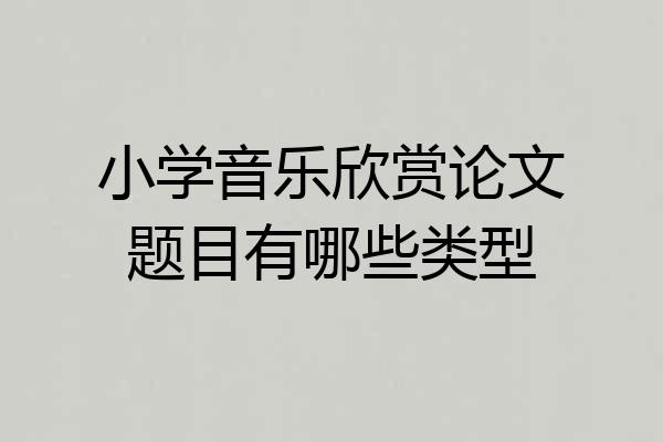 小学音乐欣赏论文题目有哪些类型
