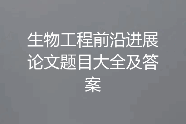 生物工程前沿进展论文题目大全及答案