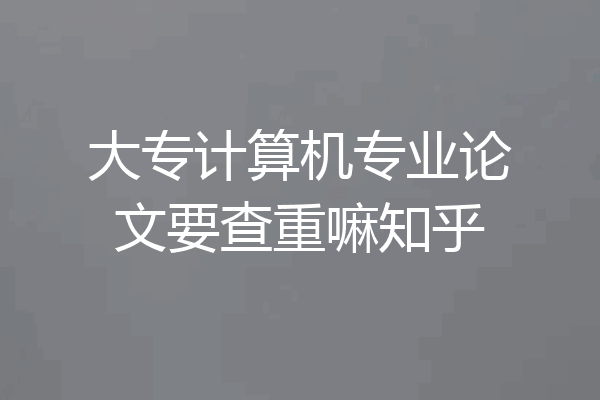 大专计算机专业论文要查重嘛知乎