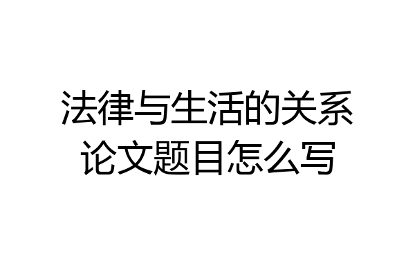 法律与生活的关系论文题目怎么写