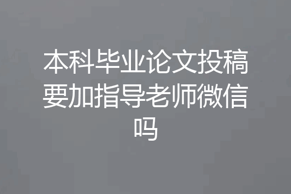 本科毕业论文投稿要加指导老师微信吗