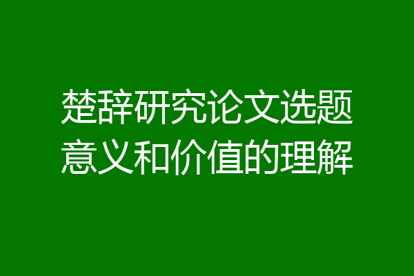 楚辞研究论文选题意义和价值的理解
