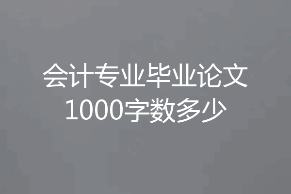 会计专业毕业论文1000字数多少