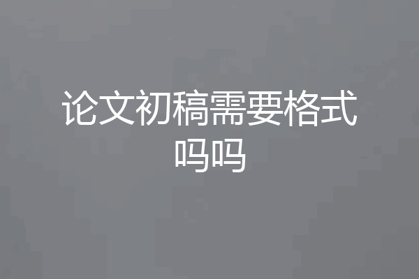 论文初稿需要格式吗吗