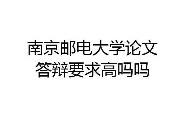 南京邮电大学论文答辩要求高吗吗