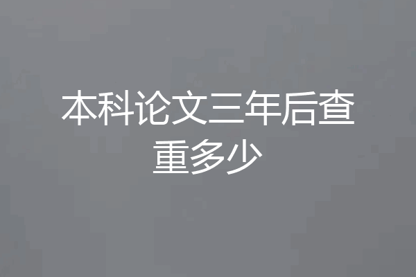 本科论文三年后查重多少