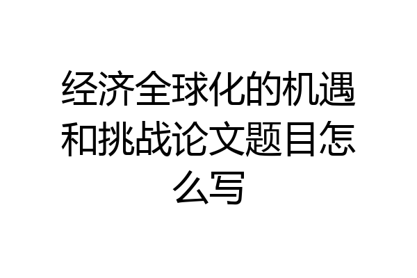 经济全球化的机遇和挑战论文题目怎么写