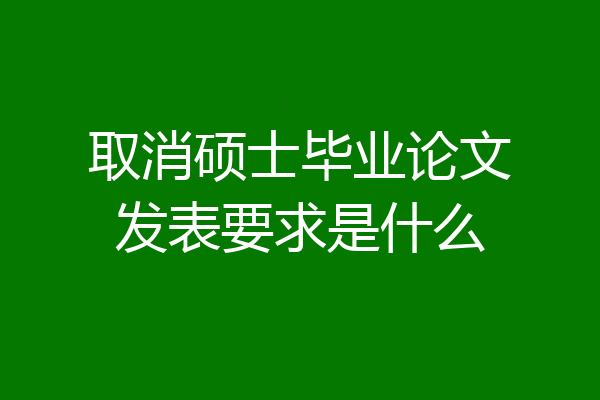 取消硕士毕业论文发表要求是什么