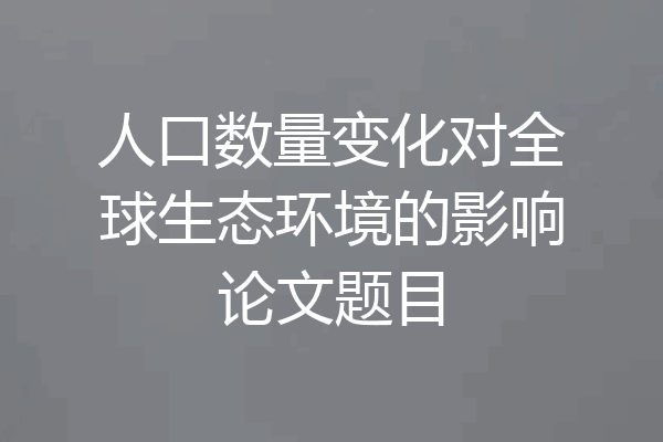 人口数量变化对全球生态环境的影响论文题目