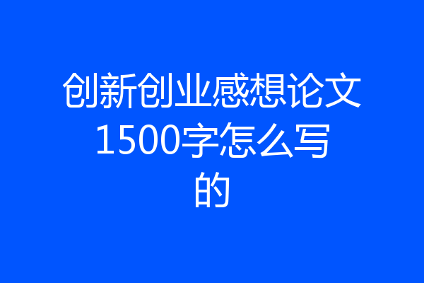 创新创业感想论文1500字怎么写的