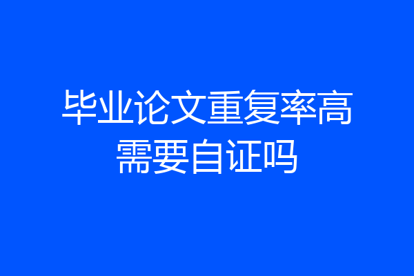 毕业论文重复率高需要自证吗