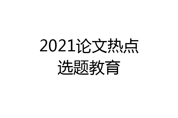 2021论文热点选题教育