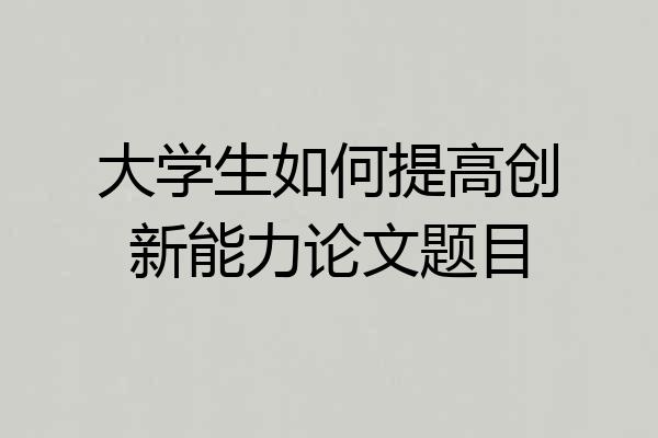 大学生如何提高创新能力论文题目
