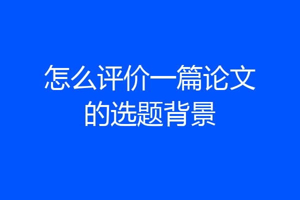 怎么评价一篇论文的选题背景