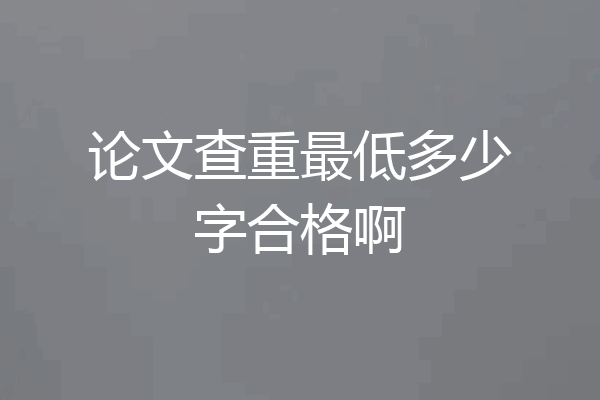 论文查重最低多少字合格啊