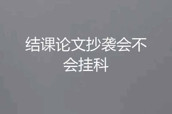 结课论文抄袭会不会挂科