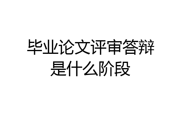 毕业论文评审答辩是什么阶段