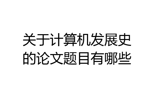 关于计算机发展史的论文题目有哪些