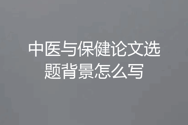 中医与保健论文选题背景怎么写