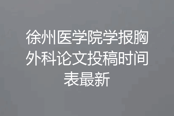 徐州医学院学报胸外科论文投稿时间表最新