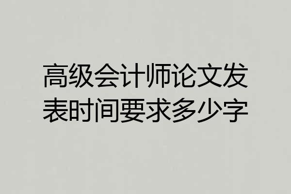 高级会计师论文发表时间要求多少字