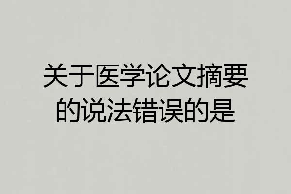 关于医学论文摘要的说法错误的是