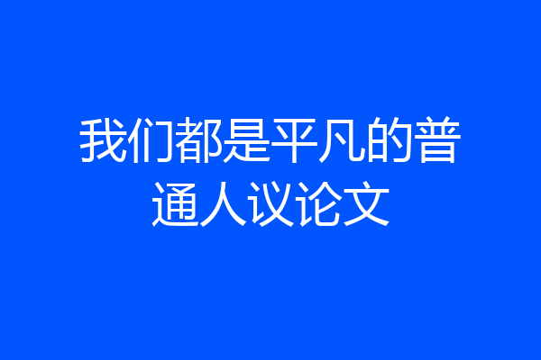 我们都是平凡的普通人议论文