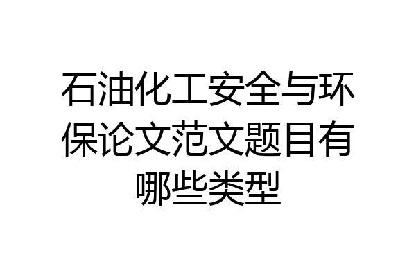 石油化工安全与环保论文范文题目有哪些类型