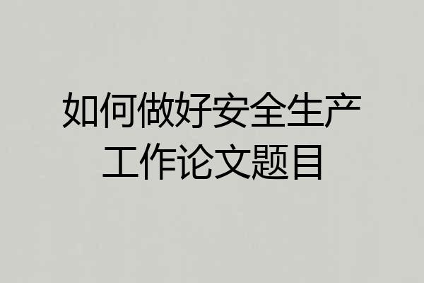 如何做好安全生产工作论文题目
