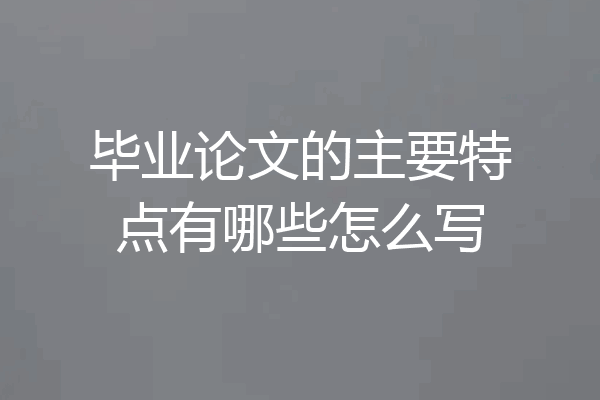 毕业论文的主要特点有哪些怎么写