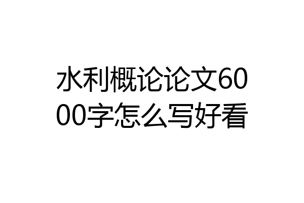 水利概论论文6000字怎么写好看