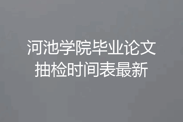 河池学院毕业论文抽检时间表最新