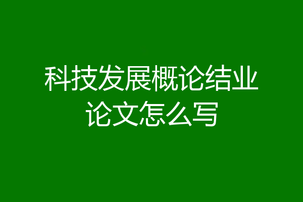 科技发展概论结业论文怎么写