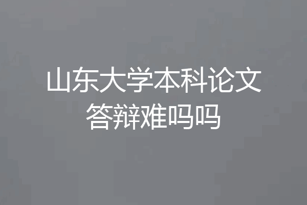 山东大学本科论文答辩难吗吗