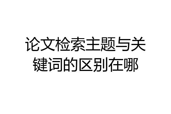 论文检索主题与关键词的区别在哪