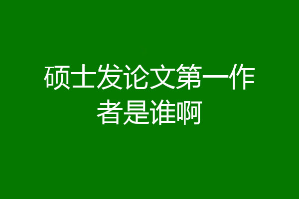 硕士发论文第一作者是谁啊