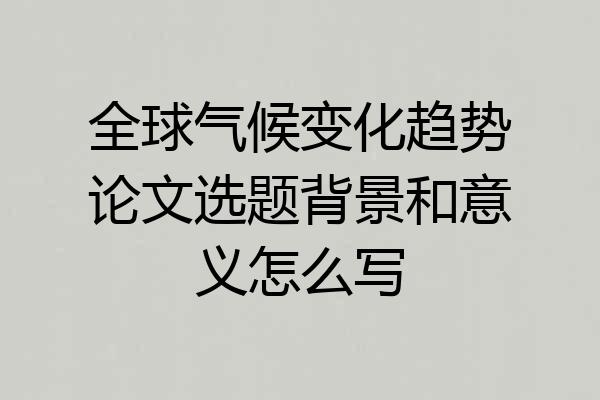 全球气候变化趋势论文选题背景和意义怎么写