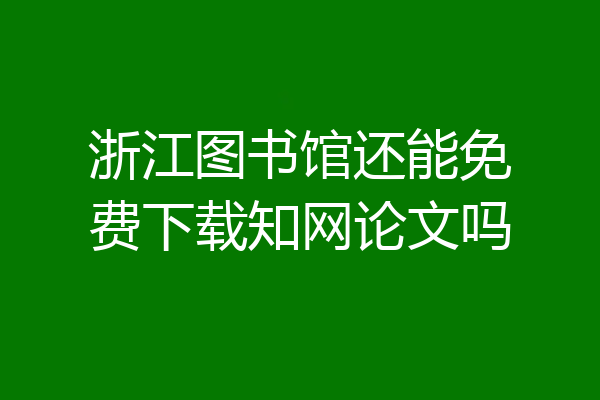 浙江图书馆还能免费下载知网论文吗