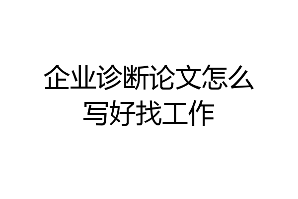 企业诊断论文怎么写好找工作