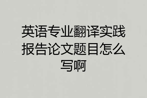 英语专业翻译实践报告论文题目怎么写啊