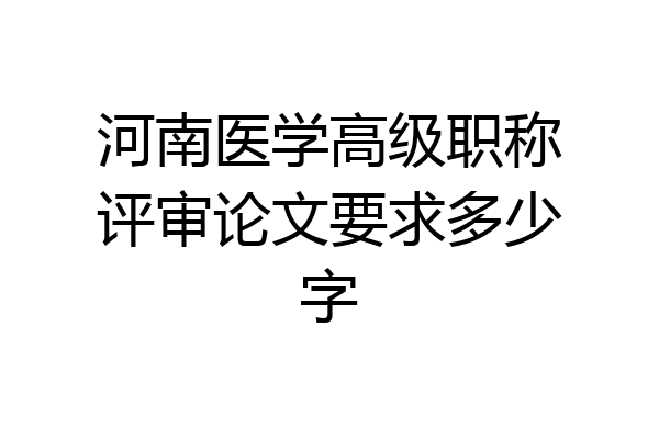 河南医学高级职称评审论文要求多少字