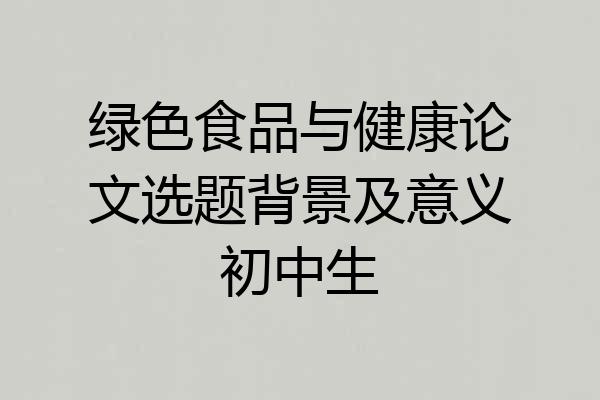 绿色食品与健康论文选题背景及意义初中生