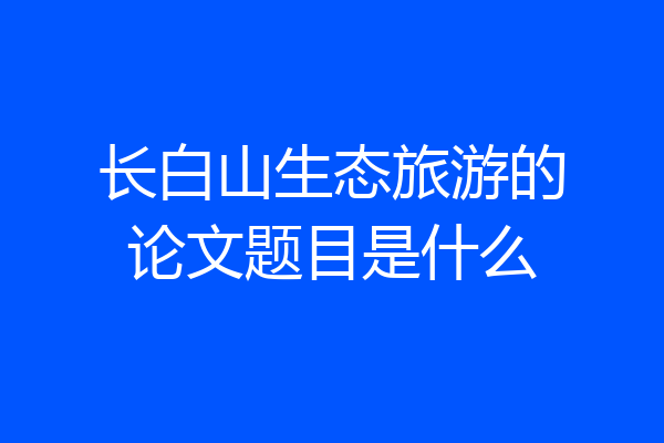 长白山生态旅游的论文题目是什么