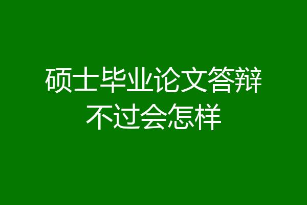 硕士毕业论文答辩不过会怎样