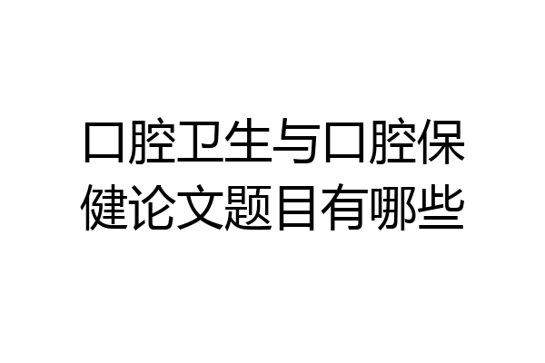 口腔卫生与口腔保健论文题目有哪些