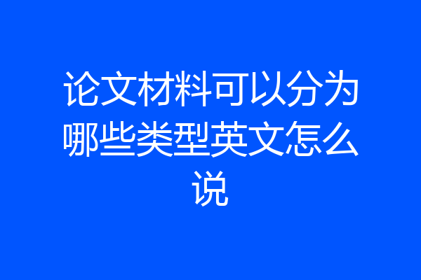 论文材料可以分为哪些类型英文怎么说